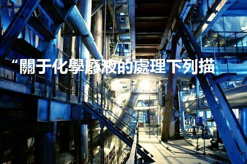 “關于化學廢液的處理下列描述正確的是——環(huán)保新篇章，清潔生產(chǎn)新標桿”